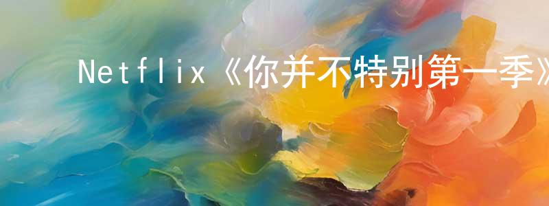 ﻿Netflix《你并不特别第一季》迅雷下载/在线观看/百度云-都市/情感-美剧天堂 ﻿陈增明的blog